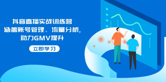 抖音直播实战训练营：涵盖账号管理、流量分析, 助力GMV提升-轻创联盟