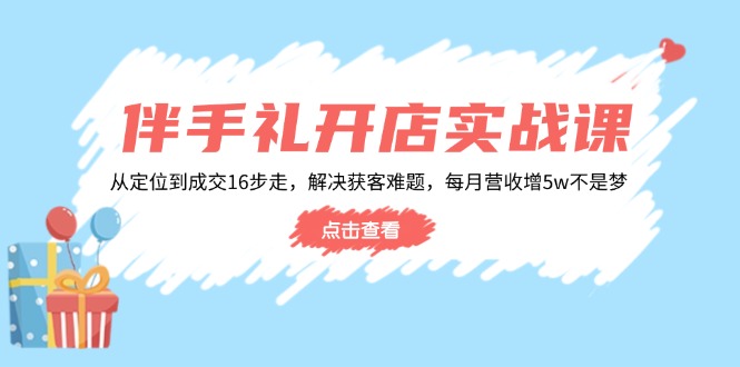 伴手礼开店实战课：从定位到成交16步走，解决获客难题，每月营收增5w+-轻创联盟