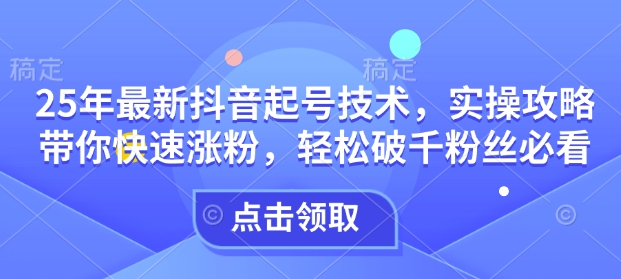 25年最新抖音起号技术，实操攻略带你快速涨粉，轻松破千粉丝必看-轻创联盟