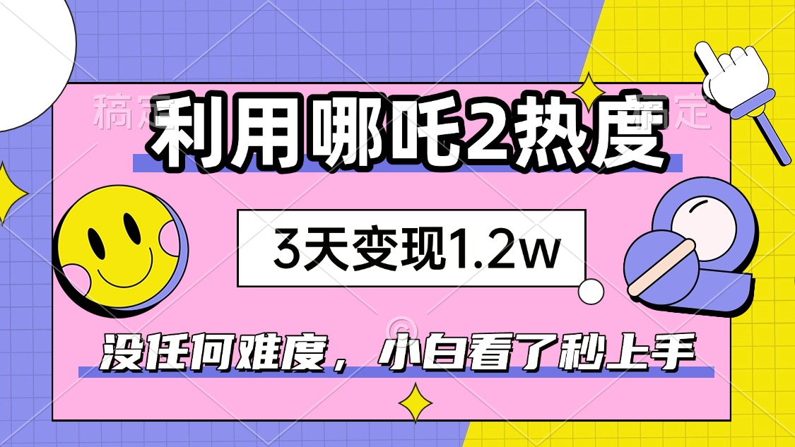 如何利用哪吒2爆火，3天赚1.2W，没有任何难度，小白看了秒学会，抓紧时…-轻创联盟