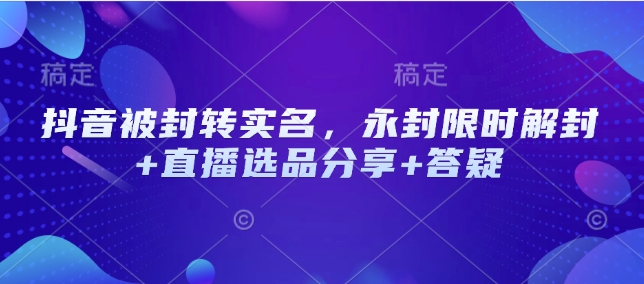 抖音被封转实名，永封限时解封+直播选品分享+答疑-轻创联盟
