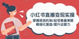 小红书直播变现实操:掌握推流机制/起号筹备策略/精细化复盘/提升运营力-轻创联盟