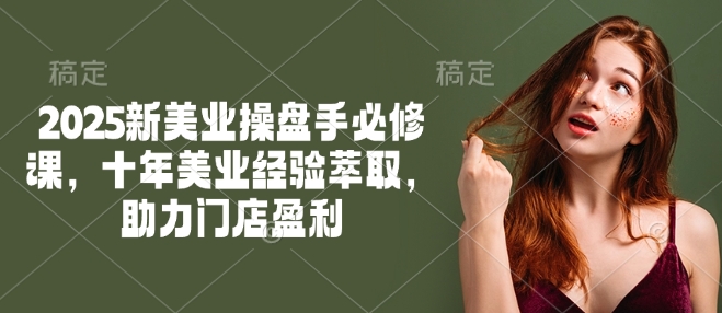 2025新美业操盘手必修课，十年美业经验萃取，助力门店盈利-轻创联盟