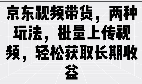 京东视频带货，两种玩法，批量上传视频，轻松获取长期收益-轻创联盟