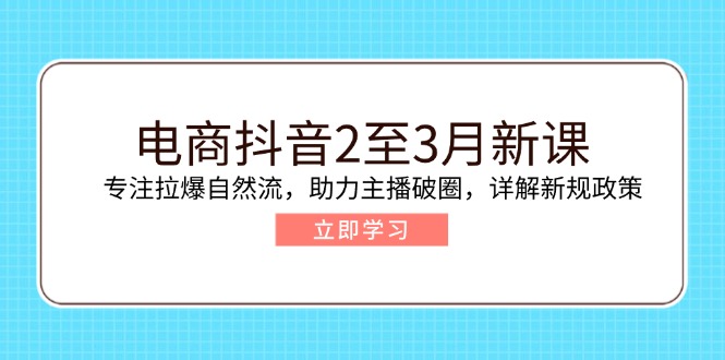 电商抖音2至3月新课：专注拉爆自然流，助力主播破圈，详解新规政策-轻创联盟