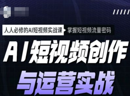 AI短视频创作与运营实战课程，人人必修的AI短视频实战课，掌握短视频流量密码-轻创联盟