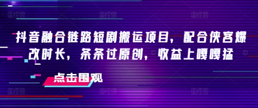 抖音融合链路短剧搬运项目，配合侠客爆改时长，条条过原创，收益嘎嘎猛-轻创联盟
