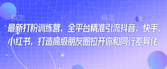 最新打粉训练营，全平台精准引流抖音、快手、小红书，打造高级朋友圈拉开你和同行差异化-轻创联盟