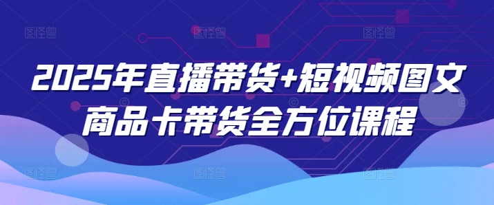 2025年直播带货+短视频图文商品卡带货全方位课程-轻创联盟