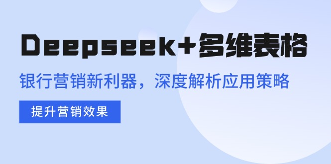 Deepseek+多维表格，银行营销新利器，深度解析应用策略，提升营销效果-轻创联盟