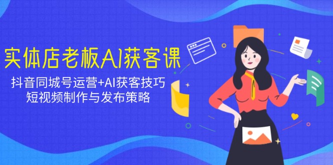 实体店老板AI获客课：抖音同城号运营+AI获客技巧，短视频制作与发布策略-轻创联盟