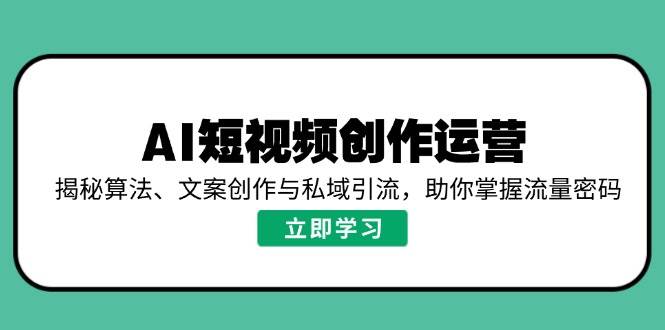 AI短视频创作运营，揭秘算法、文案创作与私域引流，助你掌握流量密码-轻创联盟