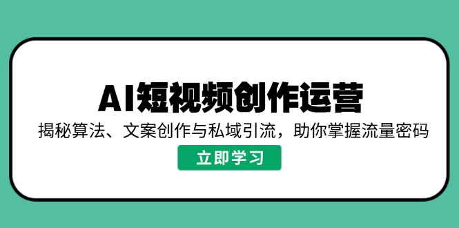 AI短视频创作运营，揭秘算法、文案创作与私域引流，助你掌握流量密码-轻创联盟