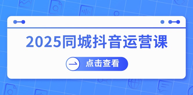 2025同城抖音运营课：涵盖实体店盈利，团购好处，助商家获取流量-轻创联盟