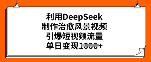 利用DeepSeek制作治愈风景视频，引爆短视频流量，单日变现多张-轻创联盟
