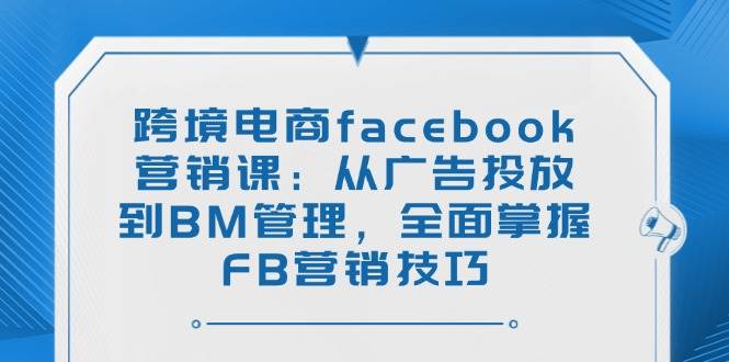 跨境电商facebook营销课：从广告投放到BM管理，全面掌握FB营销技巧-轻创联盟
