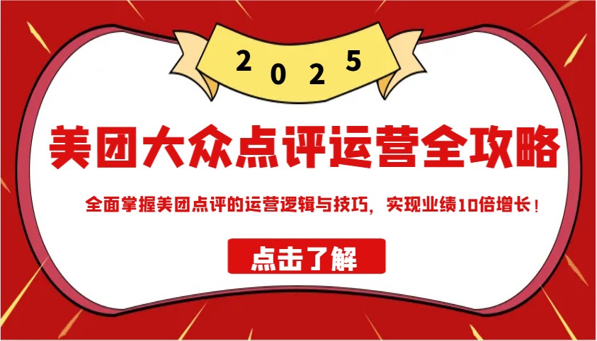 美团大众点评运营全攻略2025，全面掌握美团点评的运营逻辑与技巧，实现业绩10倍增长！-轻创联盟