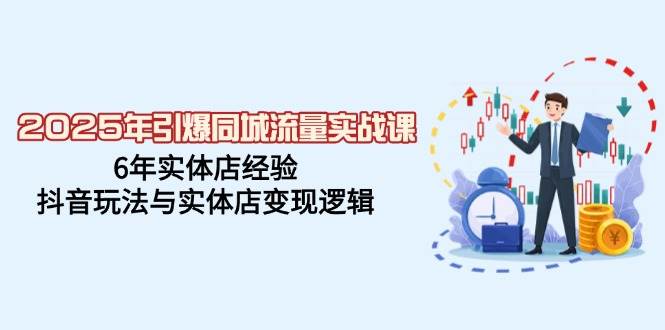 2025年引爆同城流量实战课，6年实体店经验，抖音玩法与实体店变现逻辑-轻创联盟