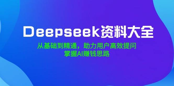 Deepseek资料大全，从基础到精通，助力用户高效提问，掌握AI赚钱思路-轻创联盟
