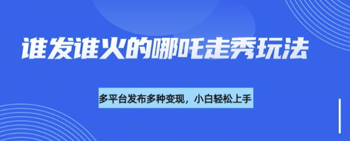 利用deepseek制作谁发谁火的哪吒2人物走秀视频，多平台发布多种变现-轻创联盟