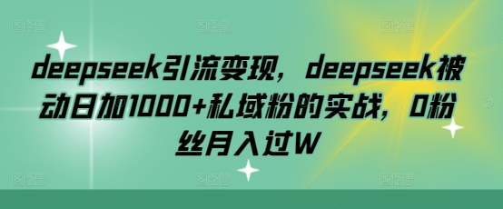 deepseek引流变现，deepseek被动日加1000+私域粉的实战，0粉丝月入过W-轻创联盟