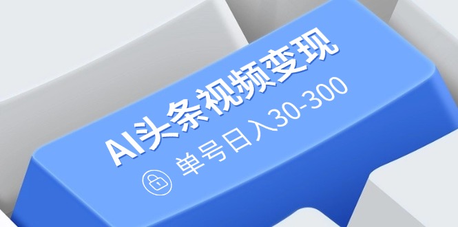 AI头条视频变现：AI原创搬运玩法，无需剪辑，多平台发布，单号日入30-300-轻创联盟