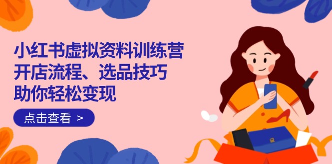 小红书虚拟资料训练营：开店流程、选品技巧一网打尽，助你轻松变现-轻创联盟