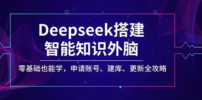 Deepseek搭建智能知识外脑，零基础也能学，申请账号、建库、更新全攻略-轻创联盟