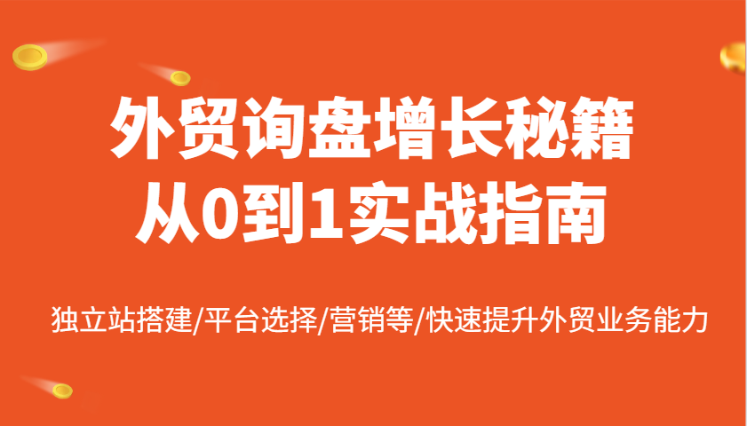 外贸询盘增长秘籍从0到1实战指南，独立站搭建/平台选择/营销等/快速提升外贸业务能力-轻创联盟