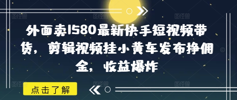 外面卖1580最新快手短视频带货，剪辑视频挂小黄车发布挣佣金，收益爆炸-轻创联盟