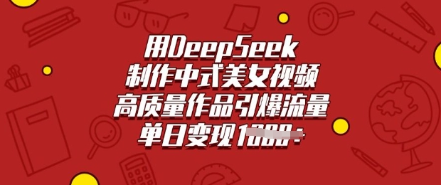 用DeepSeek制作中式美女视频，高质量作品引爆流量，单日变现多张-轻创联盟