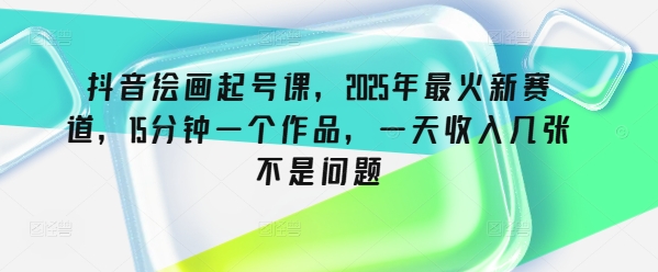 抖音绘画起号课，2025年最火新赛道，15分钟一个作品，一天收入几张不是问题-轻创联盟