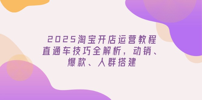2025淘宝开店运营教程更新，直通车技巧全解析，动销、爆款、人群搭建-轻创联盟