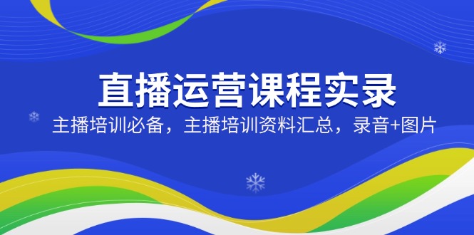 直播运营课程实录：主播培训必备，主播培训资料汇总，录音+图片-轻创联盟