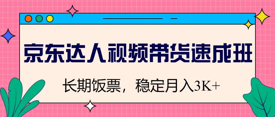 京东达人视频带货速成班，长期饭票，稳定月入3K-轻创联盟