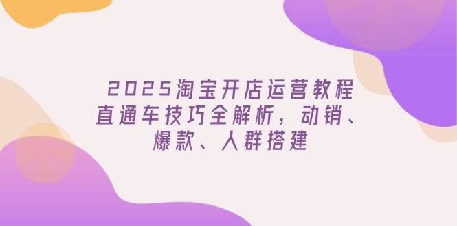 2025淘宝开店运营教程更新，直通车技巧全解析，动销、爆款、人群搭建-轻创联盟