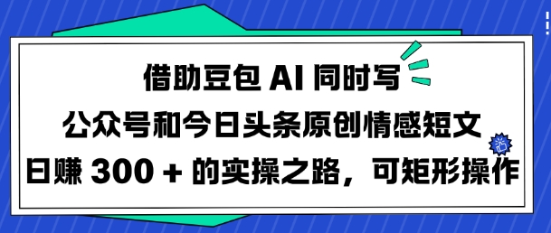 借助豆包AI同时写公众号和今日头条原创情感短文日入3张的实操之路，可矩形操作-轻创联盟