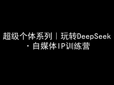 超级个体系列，玩转DeepSeek·自媒体IP训练营，deepseek教程-轻创联盟