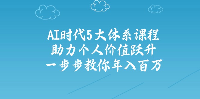 AI时代5大体系课程：助力个人价值跃升，一步步教你年入百万-轻创联盟