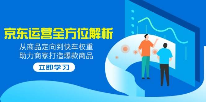 2025京东运营全方位解析：从商品定向到快车权重，助力商家打造爆款商品-轻创联盟