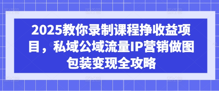 2025教你录制课程挣收益项目，私域公域流量IP营销做图包装变现全攻略-轻创联盟