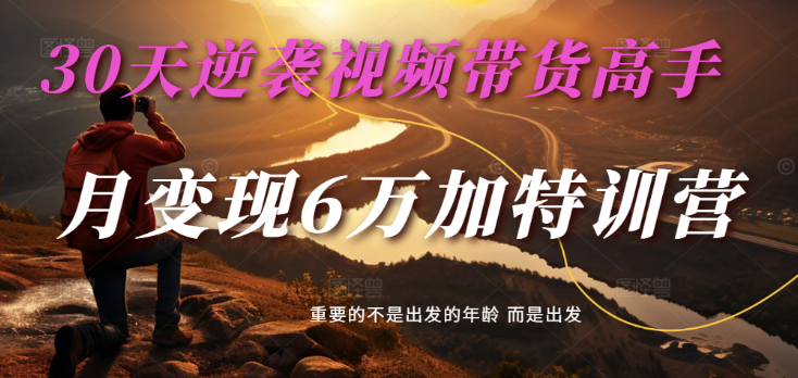 2025视频带货30天逆袭视频带货高手，单月变现6万加特训营-轻创联盟