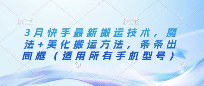 3月快手最新搬运技术，魔法+美化搬运方法，条条出同框（适用所有手机型号）-轻创联盟