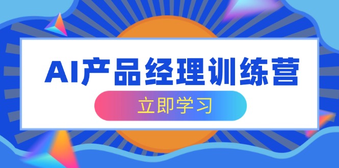 AI产品经理训练营，全面掌握核心知识体系，轻松应对求职转行挑战-轻创联盟