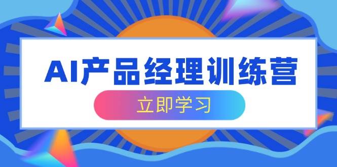 AI产品经理训练营，全面掌握核心知识体系，轻松应对求职转行挑战-轻创联盟
