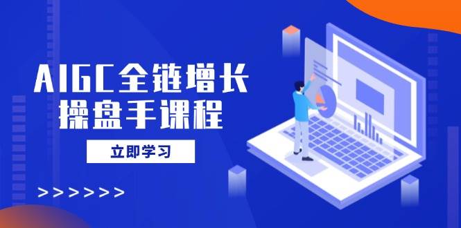 AIGC全链增长操盘手课程，从AI基础到私有化应用，轻松驾驭AI助力营销-轻创联盟