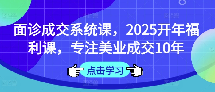 面诊成交系统课，2025开年福利课，专注美业成交10年-轻创联盟