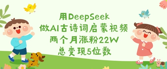 用DeepSeek做AI古诗词启蒙视频，两个月涨粉22W，总变现5位数-轻创联盟