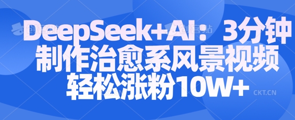 Deepseek+AI: 3分钟制作治愈系风景视频轻松涨粉10W-轻创联盟
