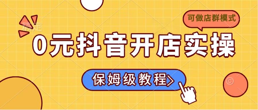 0元抖音开店实操，保姆级教程适合小白（可做店群模式）-轻创联盟